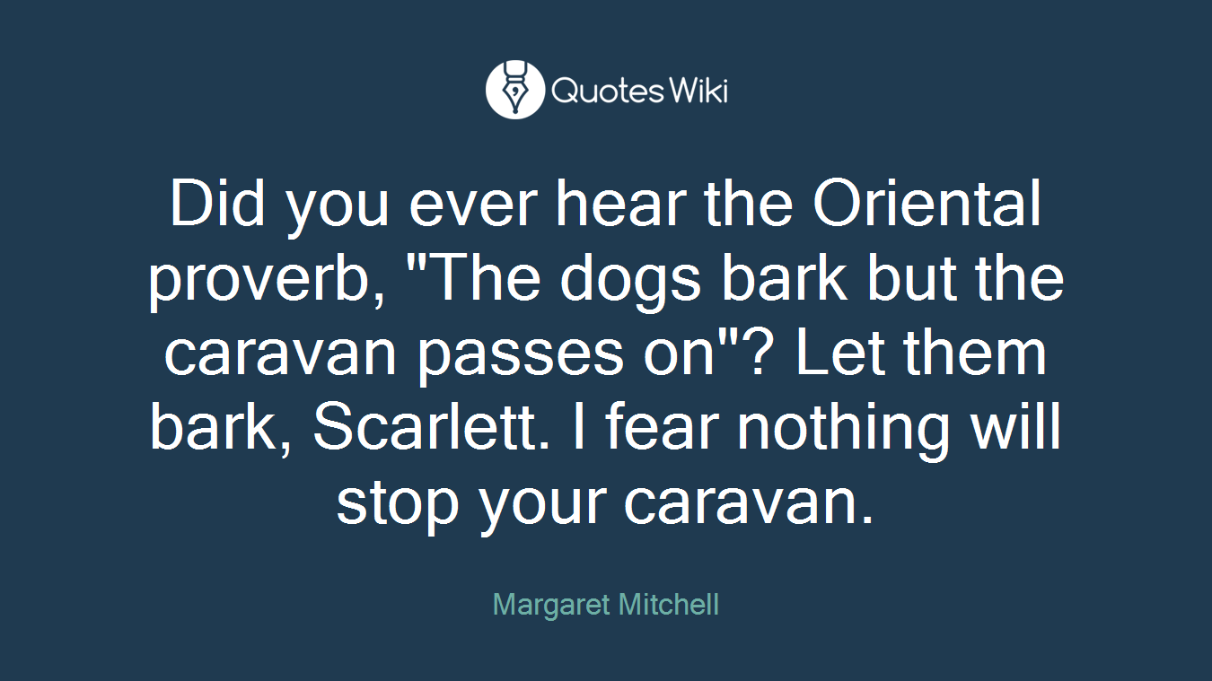 Did you ever hear the Oriental proverb, "The dogs bark but the caravan passes on"? Let them bark, Scarlett. I fear nothing will stop your caravan.