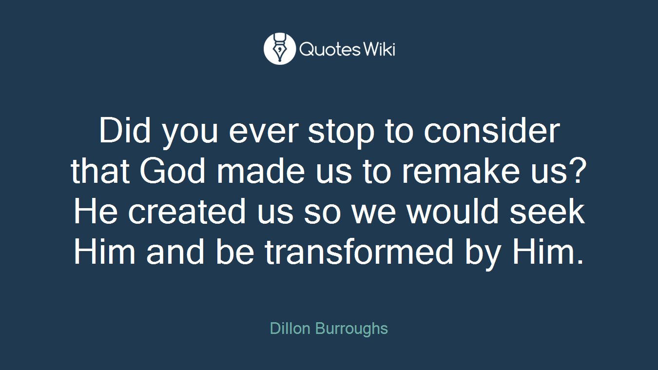 Did you ever stop to consider that God made us to remake us? He created us so we would seek Him and be transformed by Him.