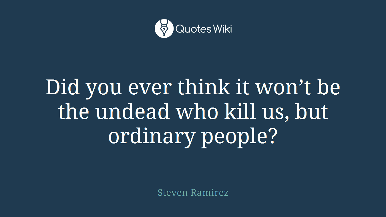 Did you ever think it won’t be the undead who kill us, but ordinary people?