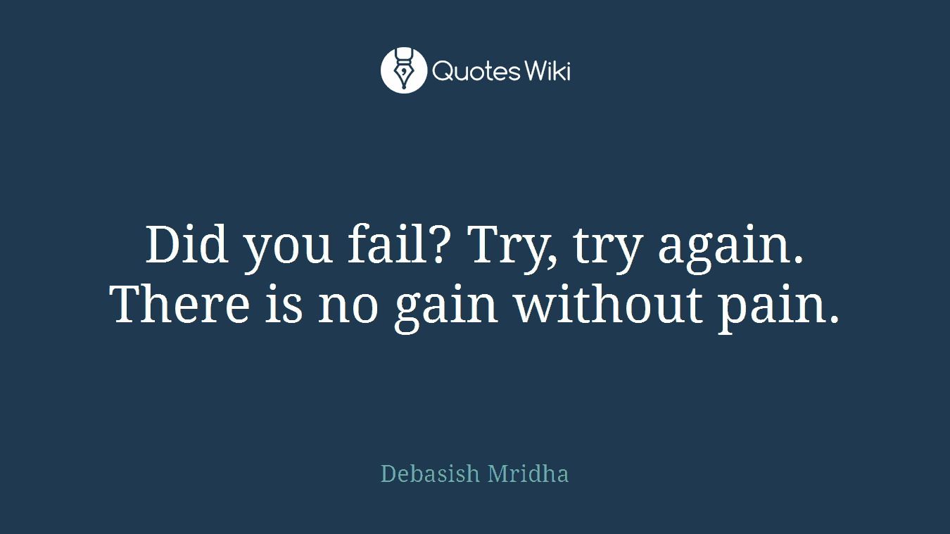 Did you fail? Try, try again. There is no gain without pain.