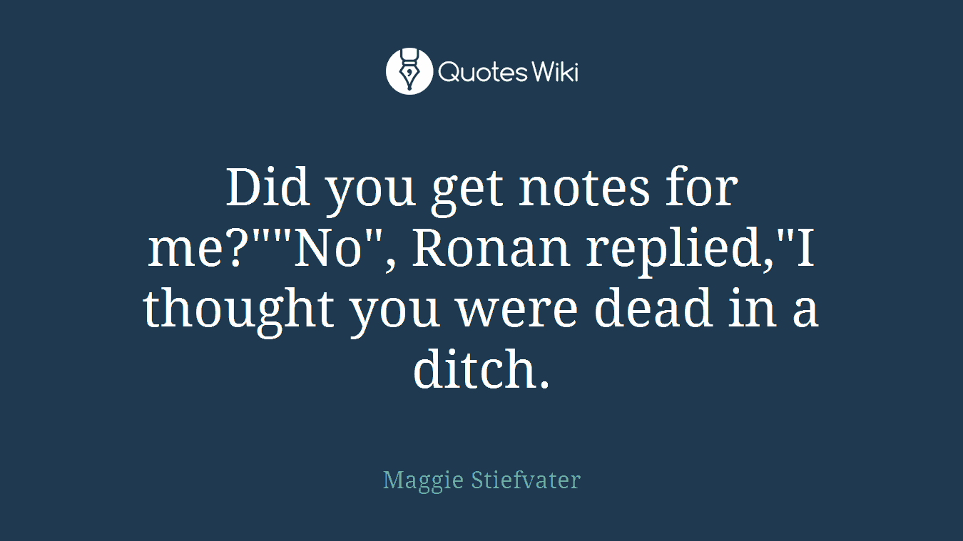 Did you get notes for me?""No", Ronan replied,"I thought you were dead in a ditch.