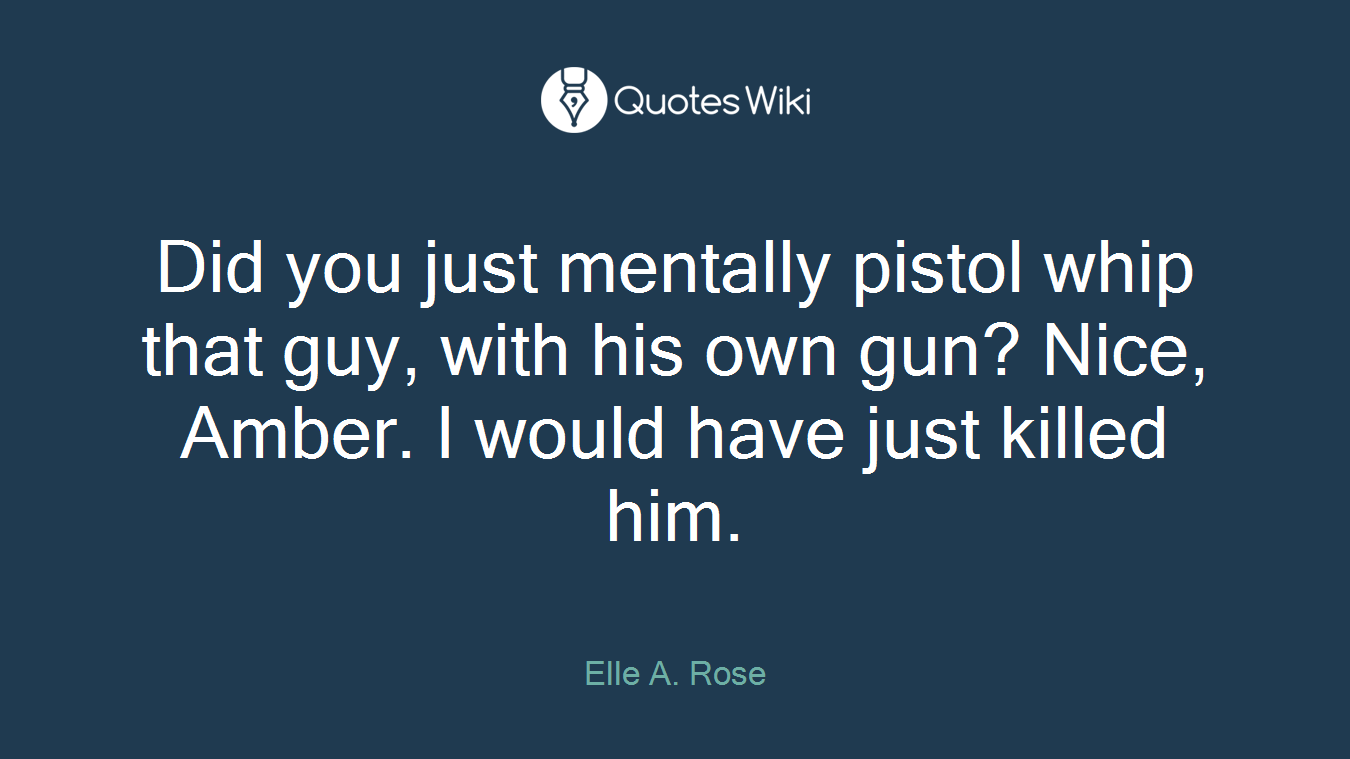 Did you just mentally pistol whip that guy, with his own gun? Nice, Amber. I would have just killed him.