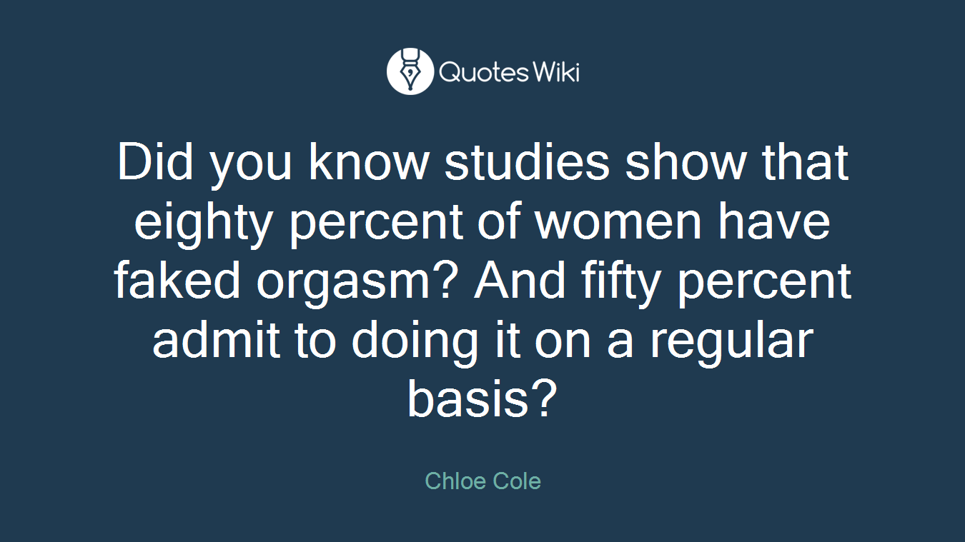 Did you know studies show that eighty percent of women have faked orgasm? And fifty percent admit to doing it on a regular basis?