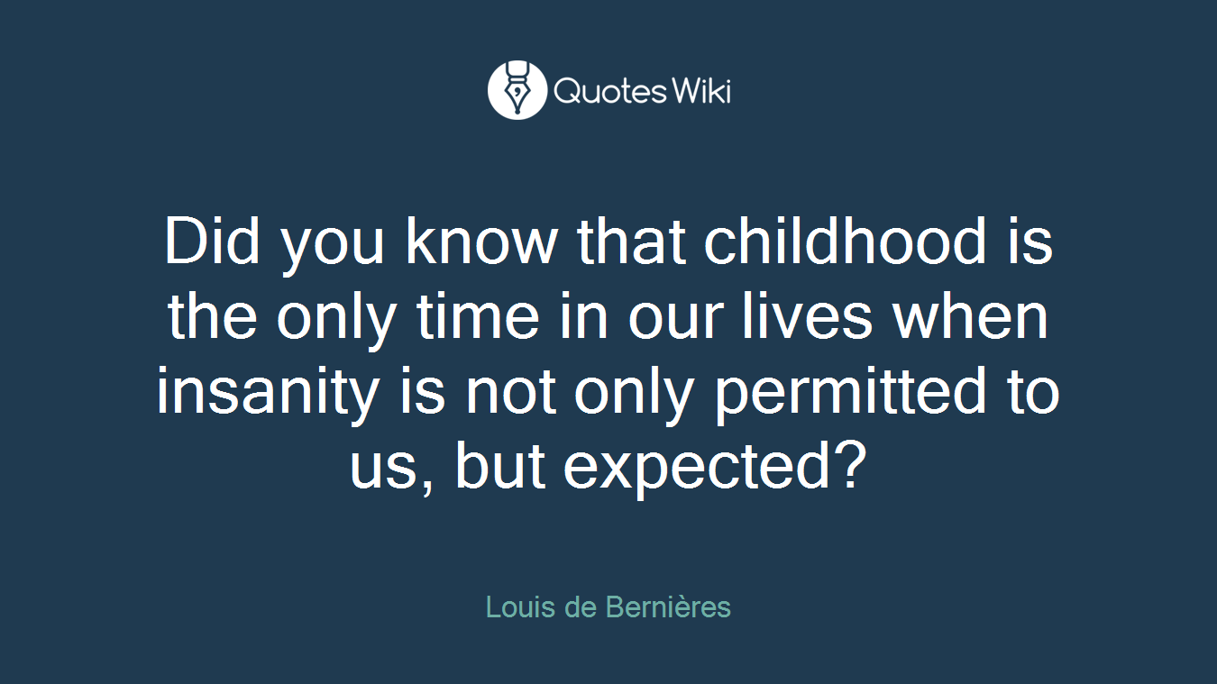 Did you know that childhood is the only time in our lives when insanity is not only permitted to us, but expected?