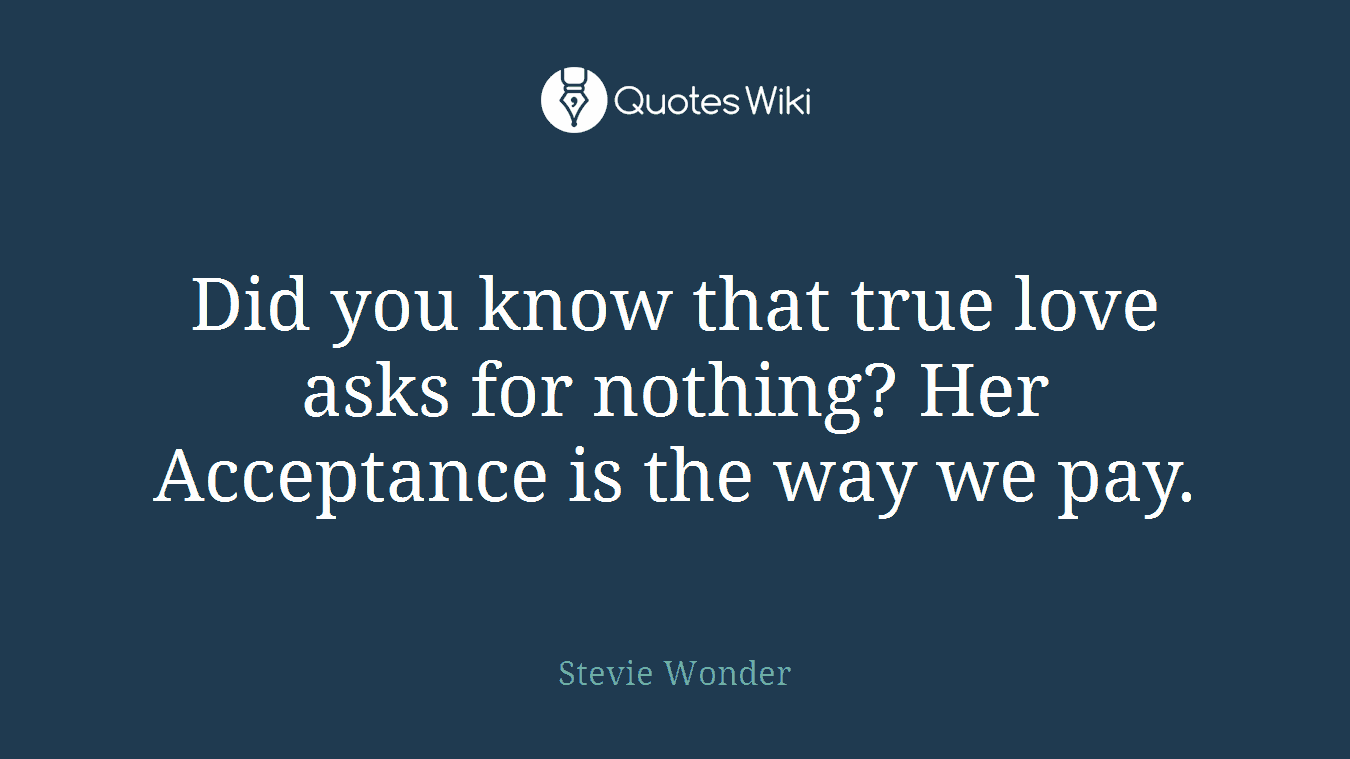 Did you know that true love asks for nothing? Her Acceptance is the way we pay.