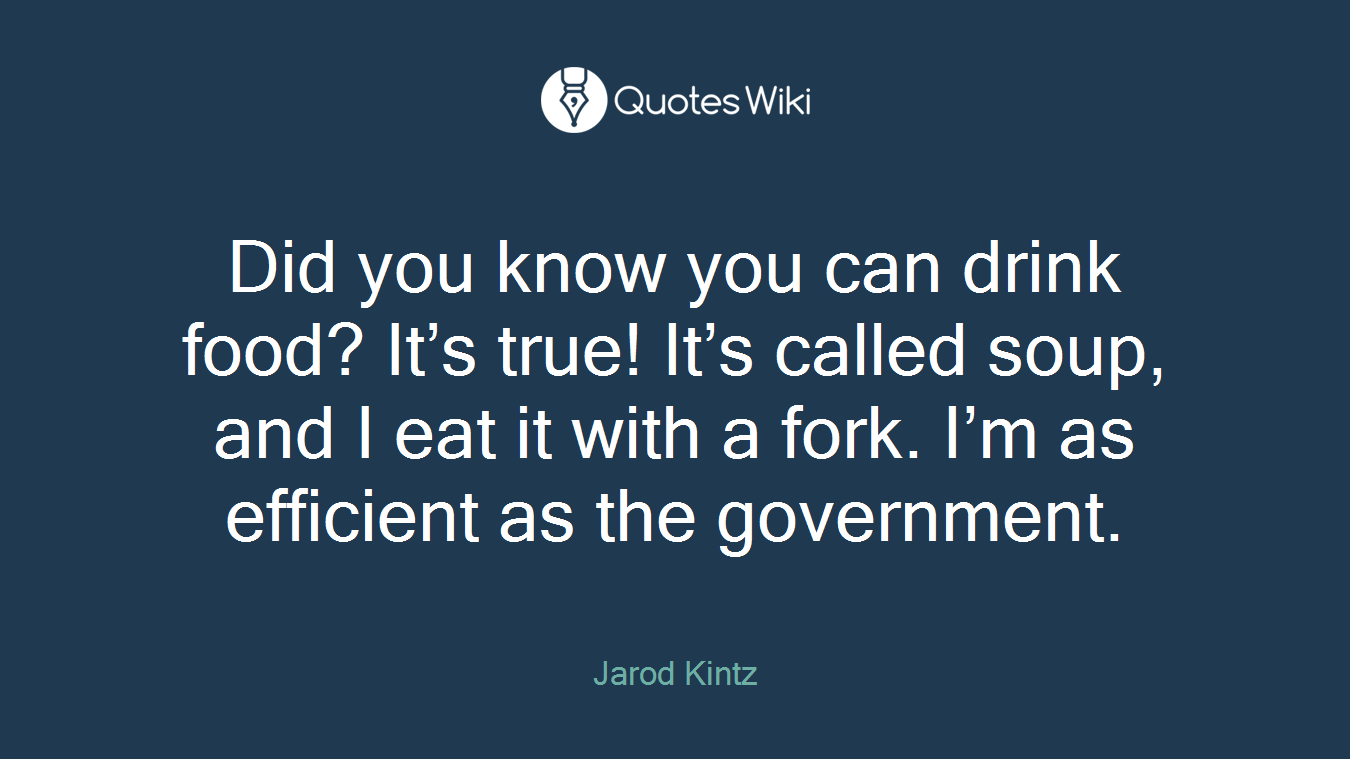 Did you know you can drink food? It’s true! It’s called soup, and I eat it with a fork. I’m as efficient as the government.