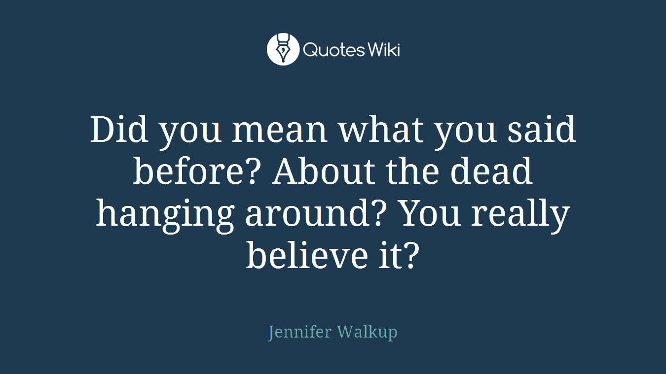 Did you mean what you said before? About the dead hanging around? You really believe it?