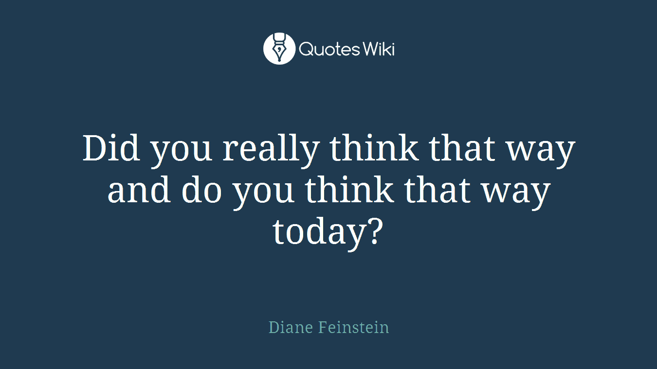 Did you really think that way and do you think that way today?