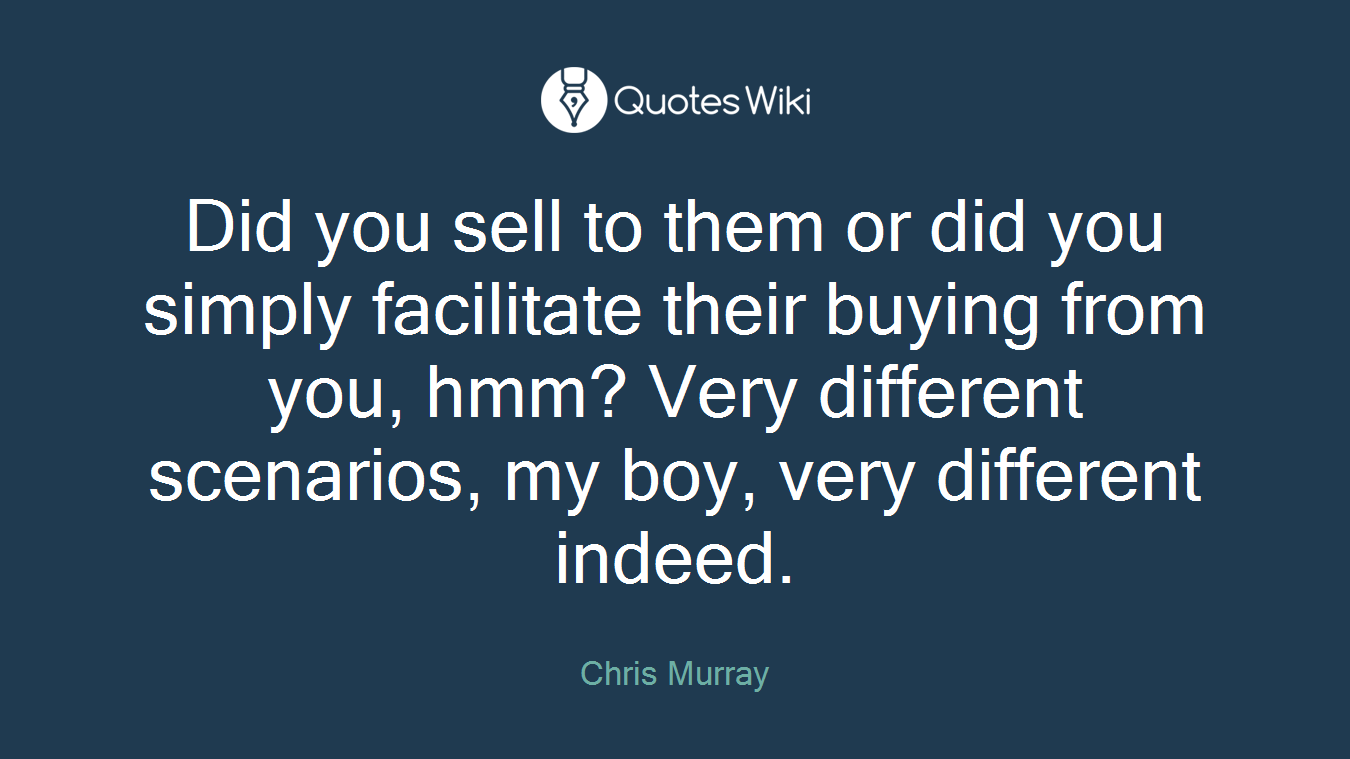 Did you sell to them or did you simply facilitate their buying from you, hmm? Very different scenarios, my boy, very different indeed.