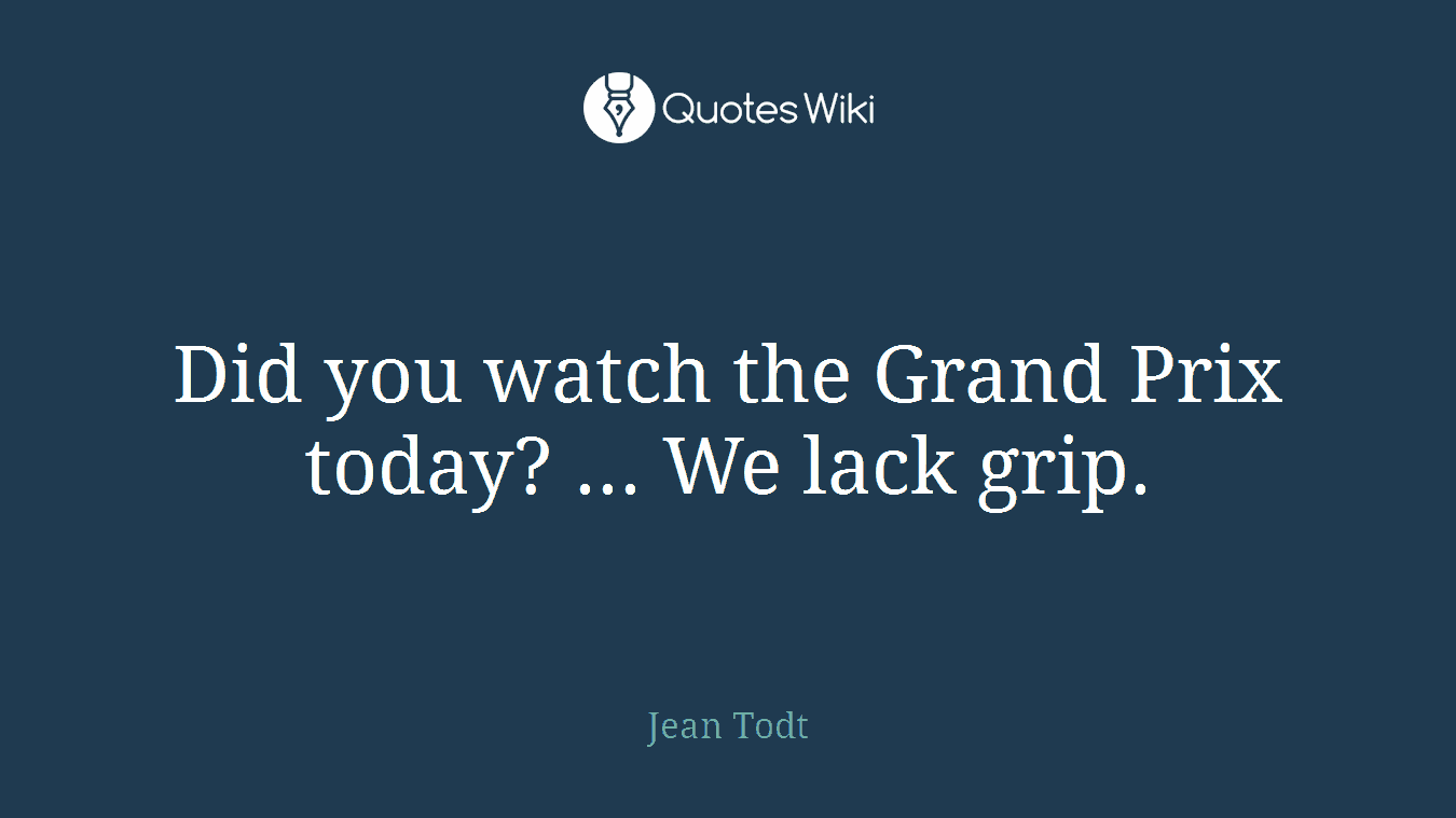 Did you watch the Grand Prix today? ... We lack grip.