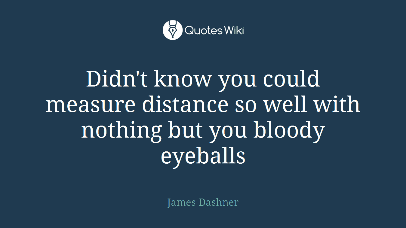 Didn't know you could measure distance so well with nothing but you bloody eyeballs