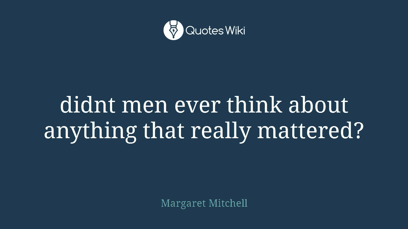 didnt men ever think about anything that really mattered?
