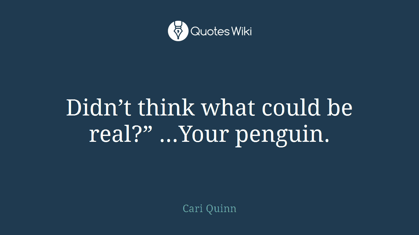 Didn’t think what could be real?” …Your penguin.
