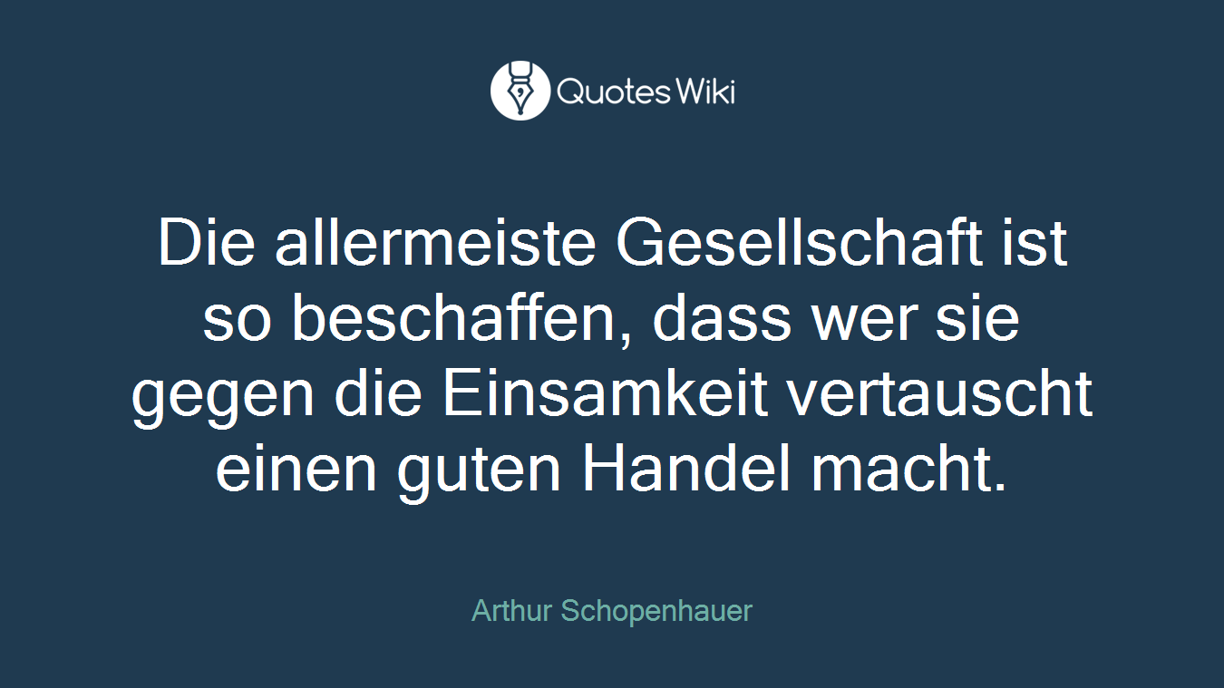 Die allermeiste Gesellschaft ist so beschaffen, dass wer sie gegen die Einsamkeit vertauscht einen guten Handel macht.