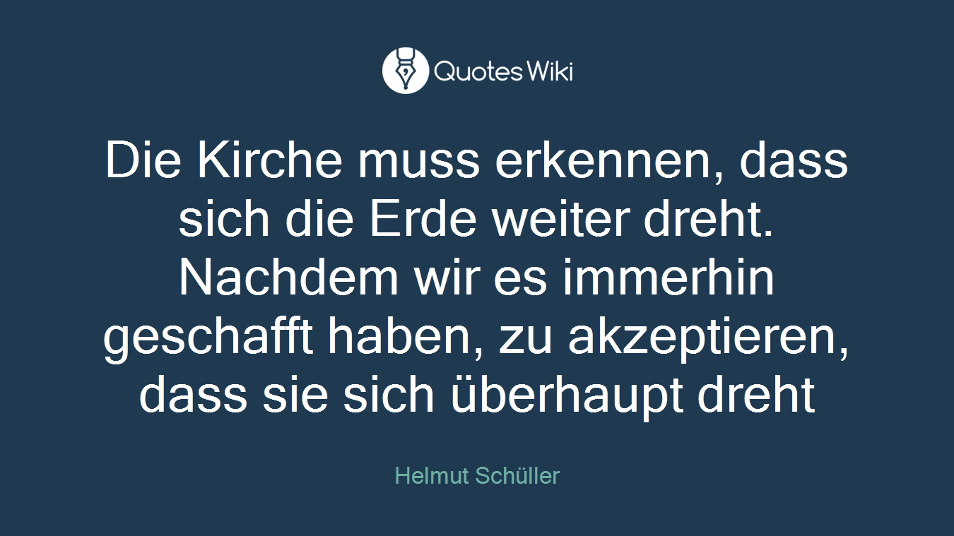 Die Kirche muss erkennen, dass sich die Erde weiter dreht. Nachdem wir es immerhin geschafft haben, zu akzeptieren, dass sie sich überhaupt dreht