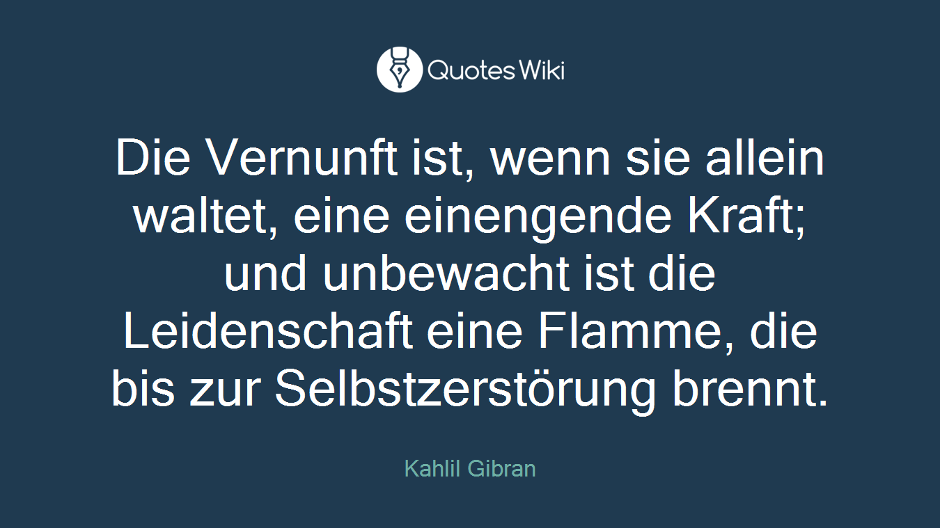 Die Vernunft ist, wenn sie allein waltet, eine einengende Kraft; und unbewacht ist die Leidenschaft eine Flamme, die bis zur Selbstzerstörung brennt.