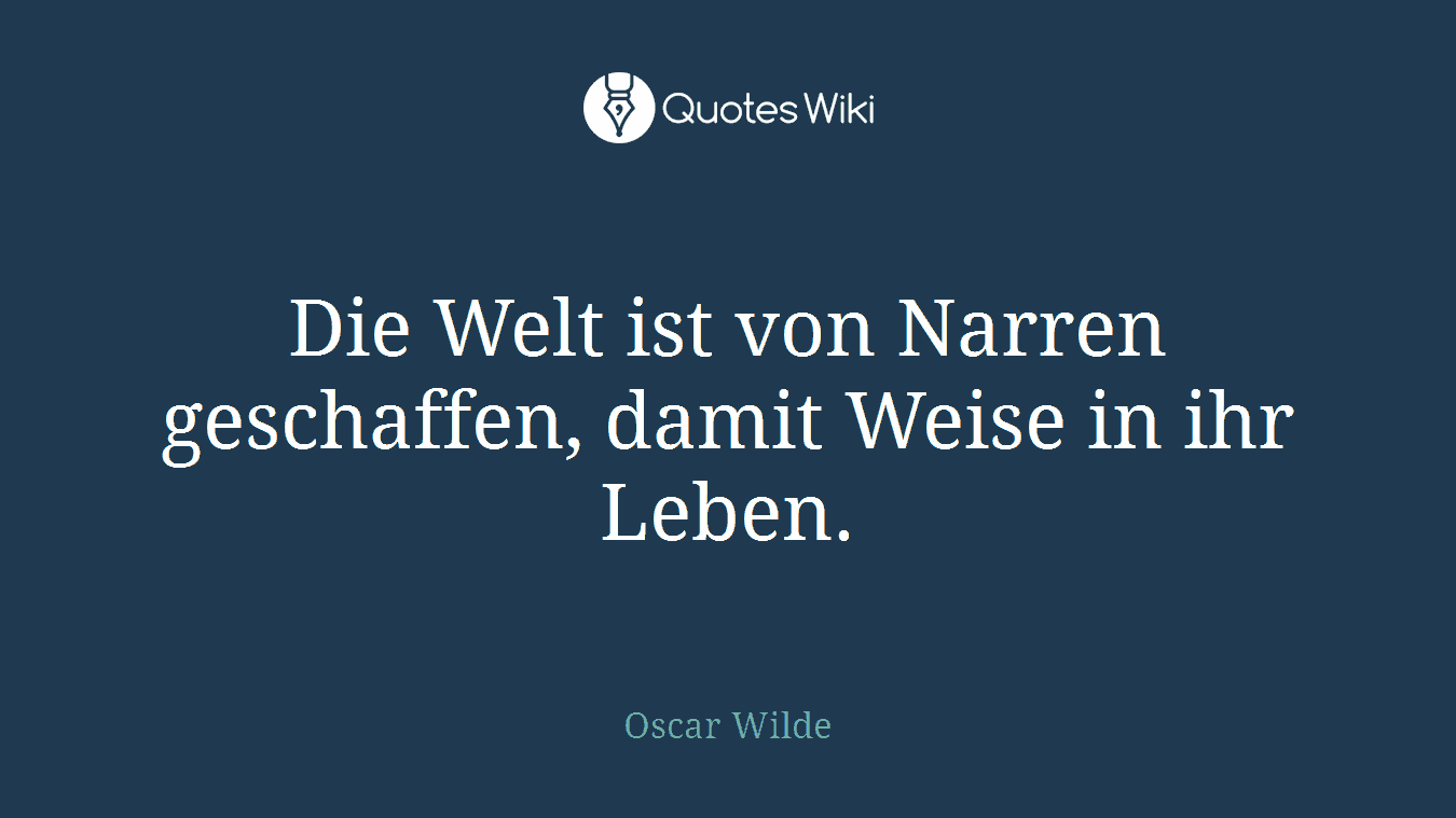 Die Welt ist von Narren geschaffen, damit Weise in ihr Leben.
