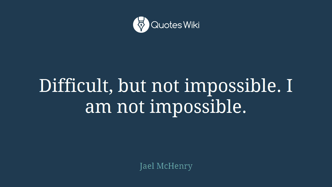 Difficult, but not impossible. I am not impossible.