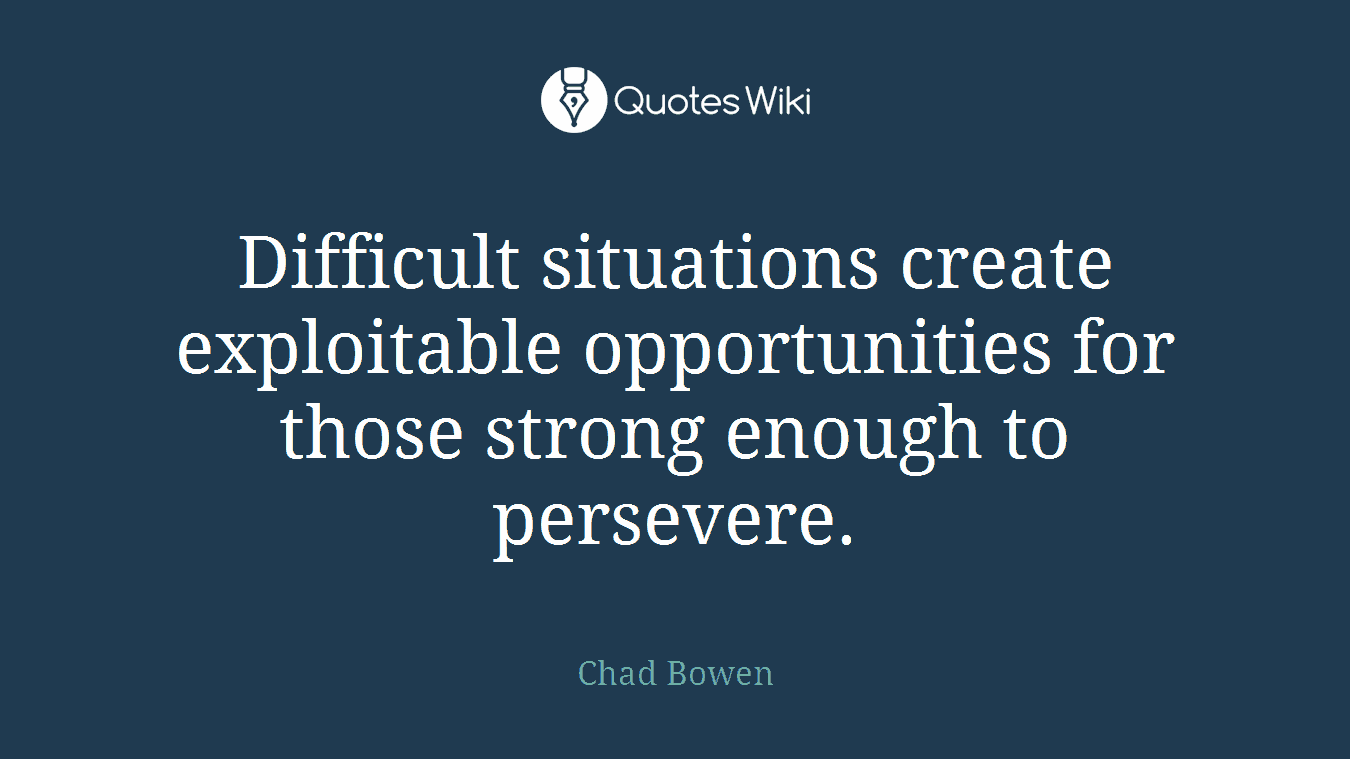 Difficult situations create exploitable opportunities for those strong enough to persevere.