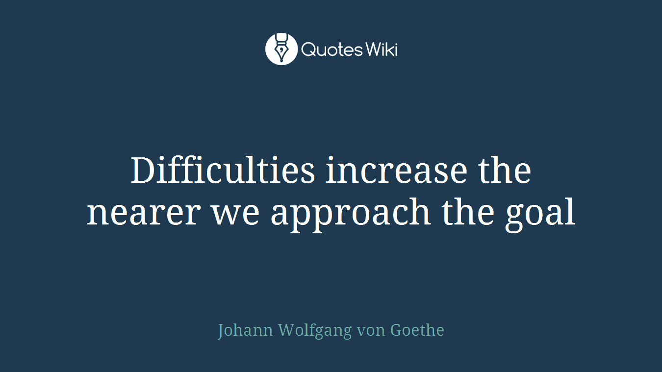 Difficulties increase the nearer we approach the goal