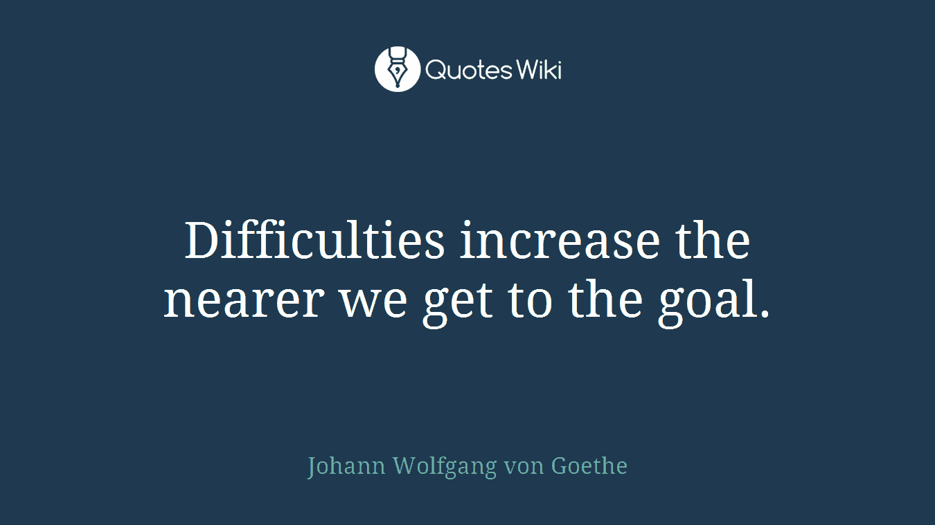 Difficulties increase the nearer we get to the goal.