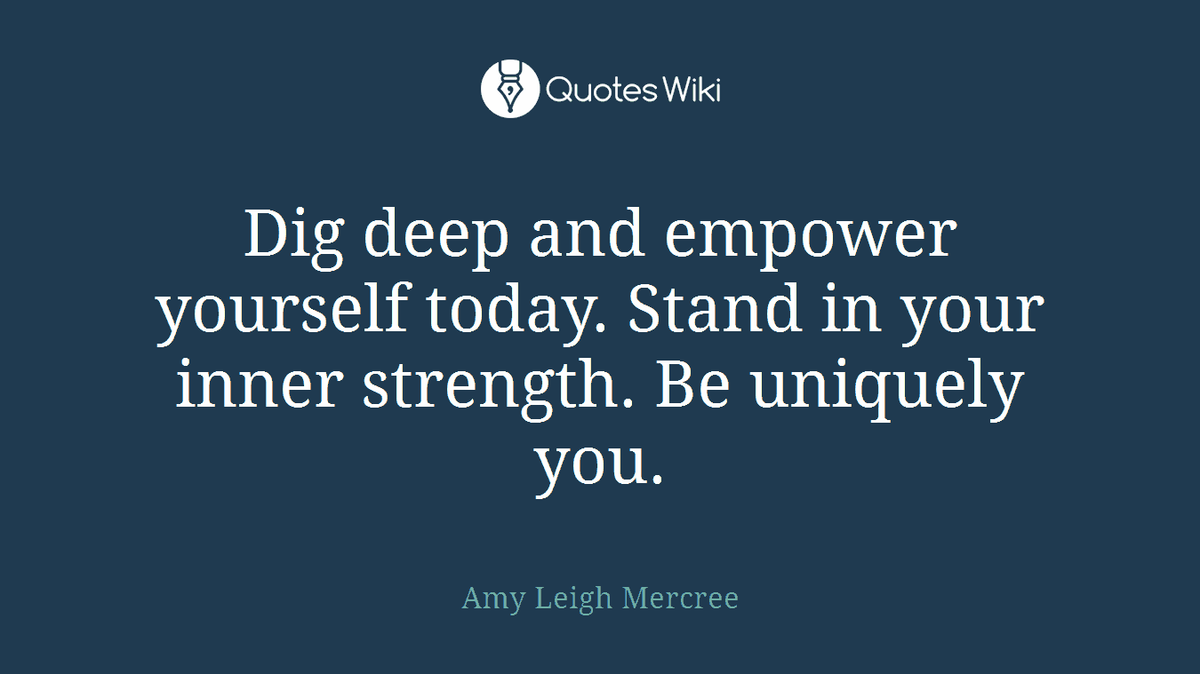 Dig deep and empower yourself today. Stand in your inner strength. Be uniquely you.