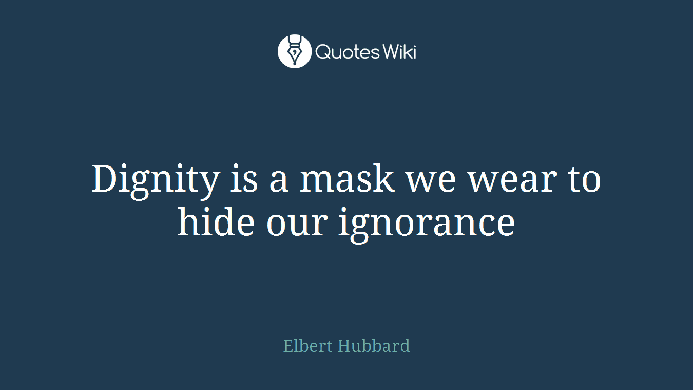 Dignity is a mask we wear to hide our ignorance
