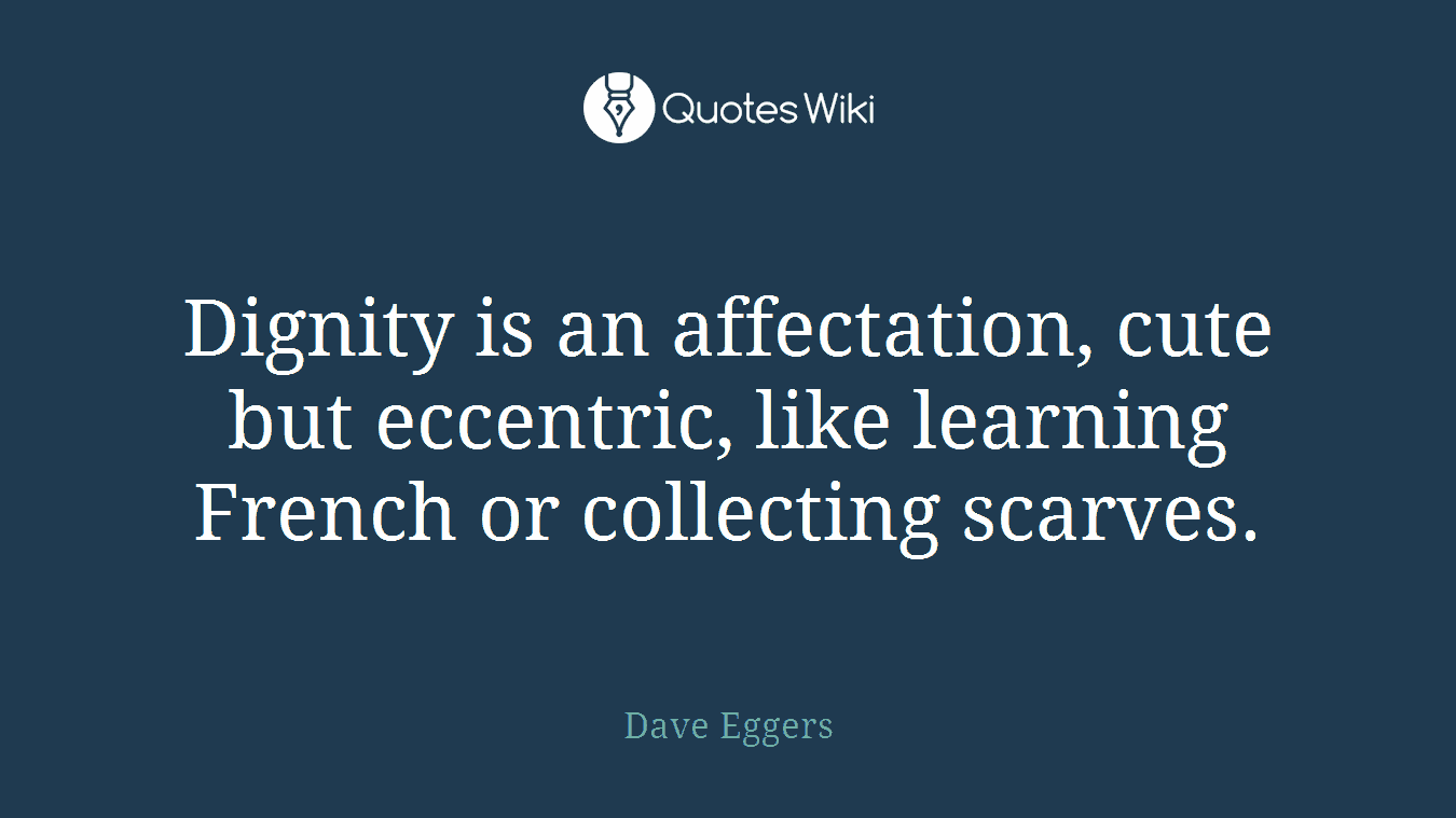 Dignity is an affectation, cute but eccentric, like learning French or collecting scarves.