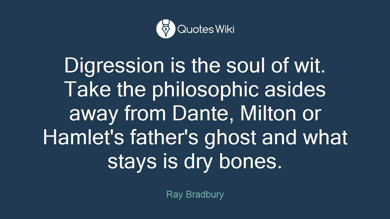 Digression is the soul of wit. Take the philosophic asides away from Dante, Milton or Hamlet's father's ghost and what stays is dry bones.