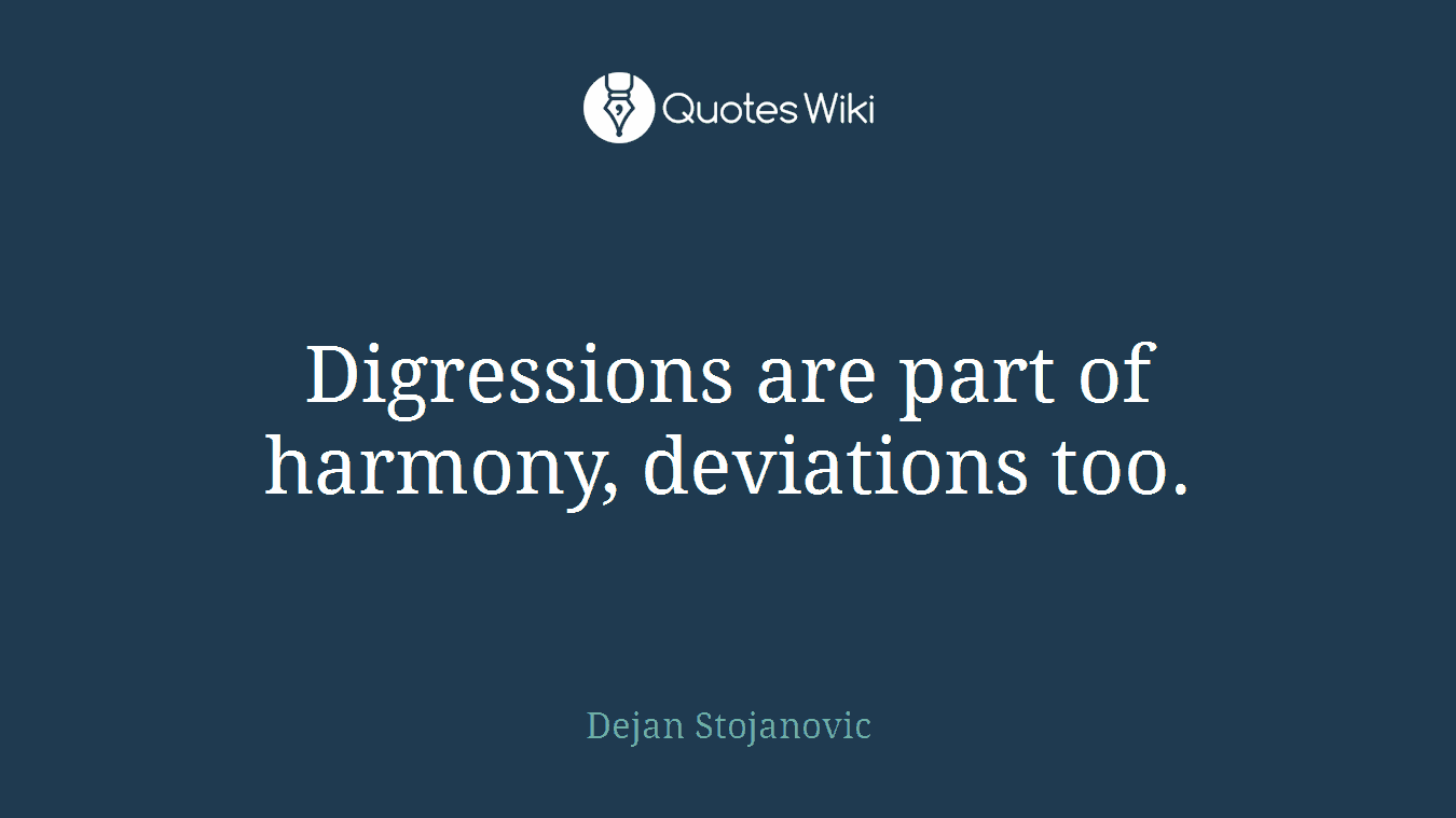 Digressions are part of harmony, deviations too.