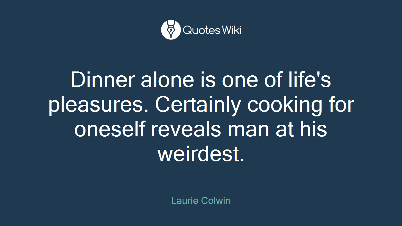 Dinner alone is one of life's pleasures. Certainly cooking for oneself reveals man at his weirdest.