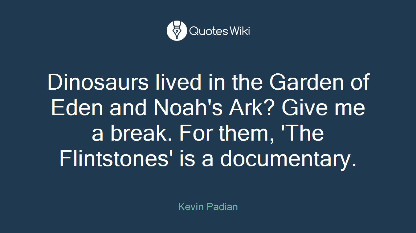 Dinosaurs lived in the Garden of Eden and Noah's Ark? Give me a break. For them, 'The Flintstones' is a documentary.
