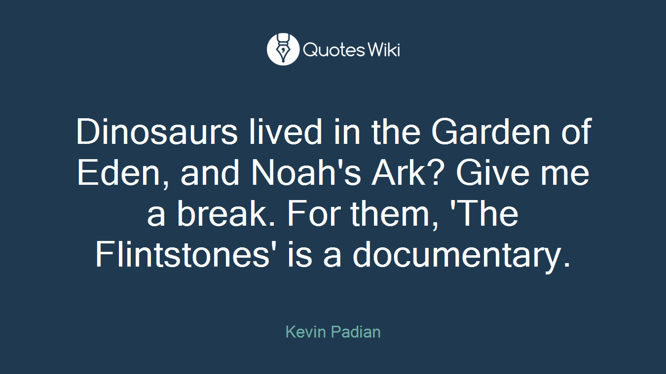 Dinosaurs lived in the Garden of Eden, and Noah's Ark? Give me a break. For them, 'The Flintstones' is a documentary.