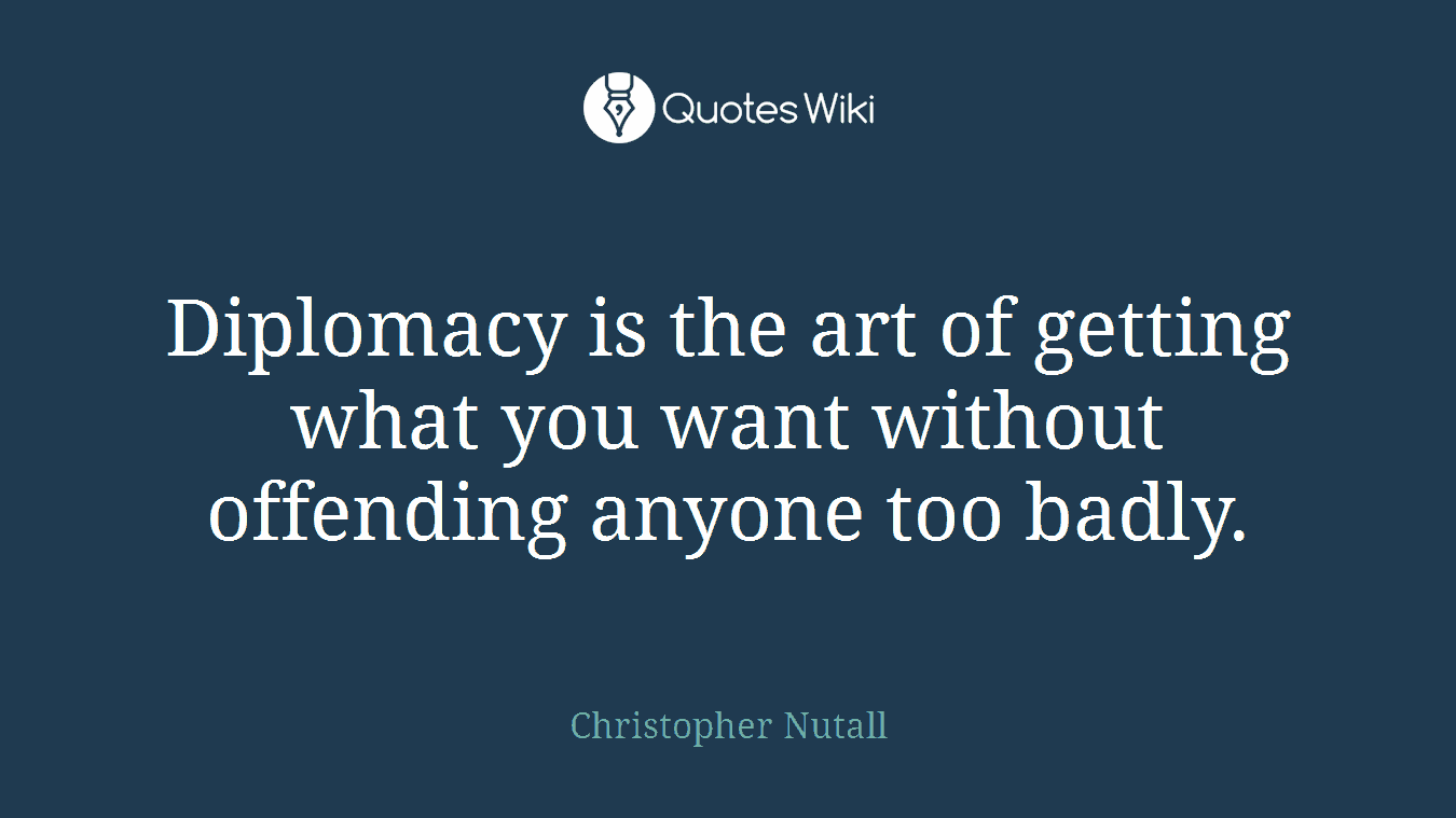 Diplomacy is the art of getting what you want without offending anyone too badly.