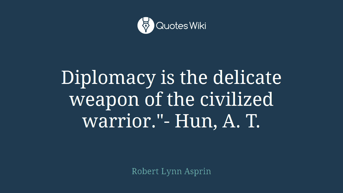 Diplomacy is the delicate weapon of the civilized warrior."- Hun, A. T.