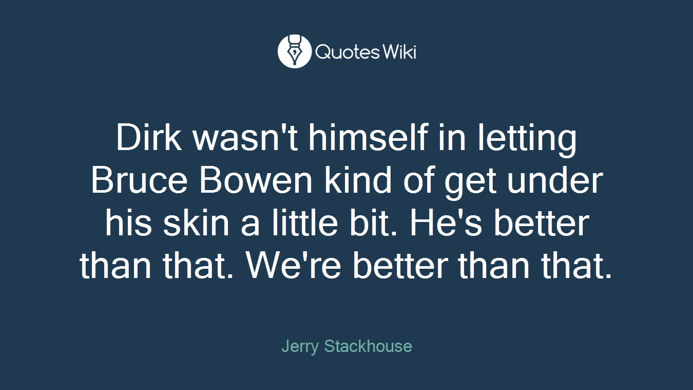 Dirk wasn't himself in letting Bruce Bowen kind of get under his skin a little bit. He's better than that. We're better than that.