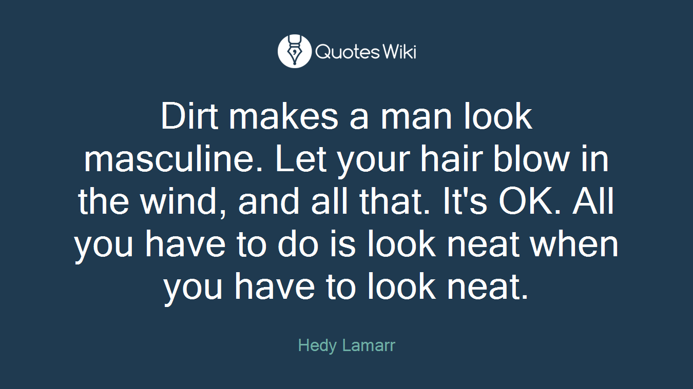 Dirt makes a man look masculine. Let your hair blow in the wind, and all that. It's OK. All you have to do is look neat when you have to look neat.