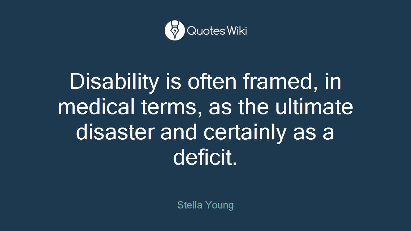 Disability is often framed, in medical terms, as the ultimate disaster and certainly as a deficit.