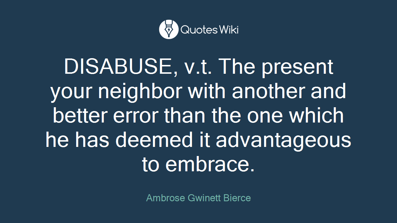 DISABUSE, v.t. The present your neighbor with another and better error than the one which he has deemed it advantageous to embrace.