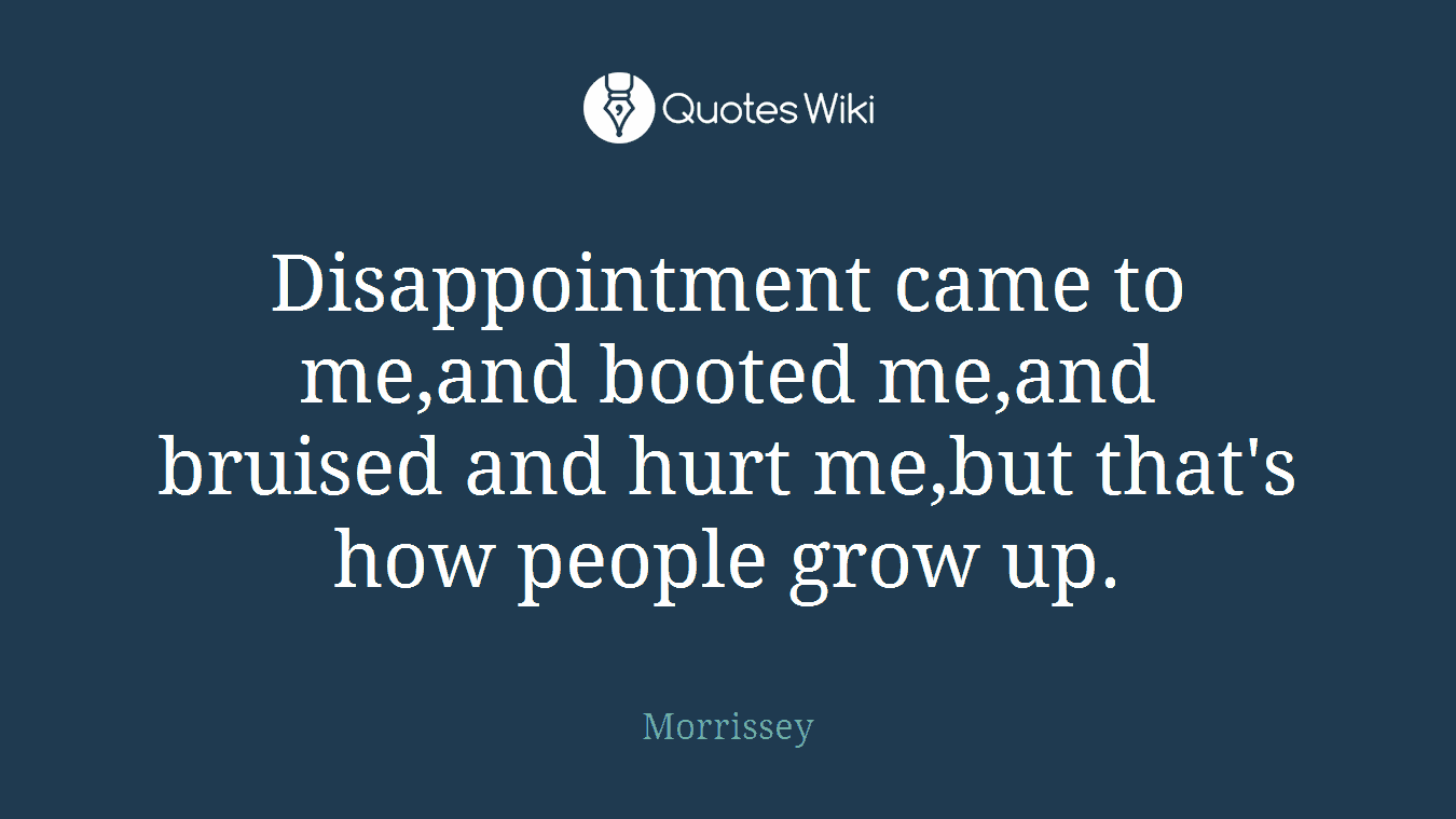 Disappointment came to me,and booted me,and bruised and hurt me,but that's how people grow up.