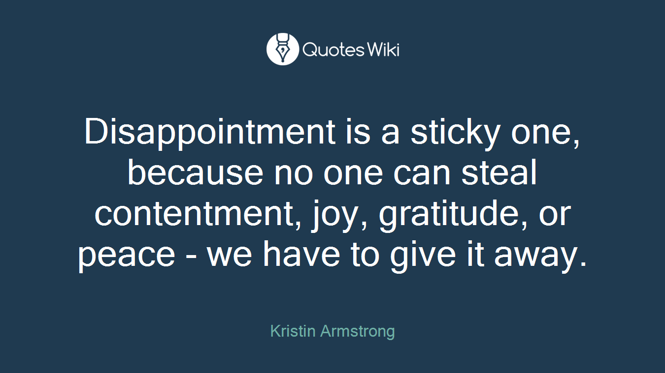 Disappointment is a sticky one, because no one can steal contentment, joy, gratitude, or peace - we have to give it away.