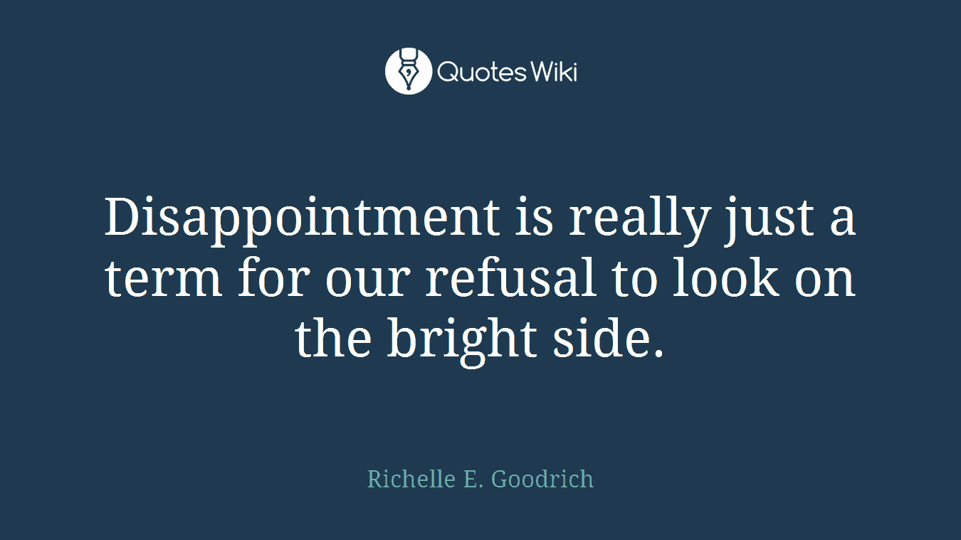 Disappointment is really just a term for our refusal to look on the bright side.