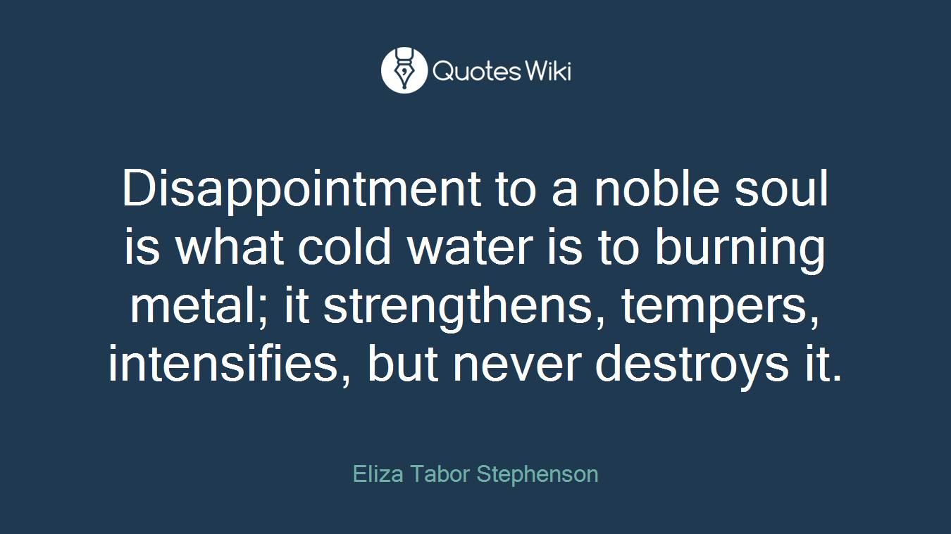 Disappointment to a noble soul is what cold water is to burning metal; it strengthens, tempers, intensifies, but never destroys it.