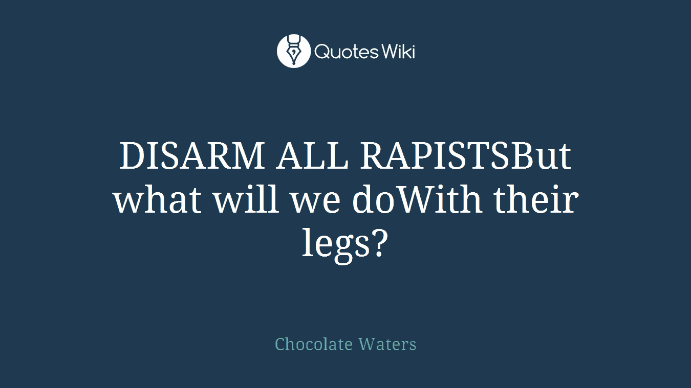 DISARM ALL RAPISTSBut what will we doWith their legs?