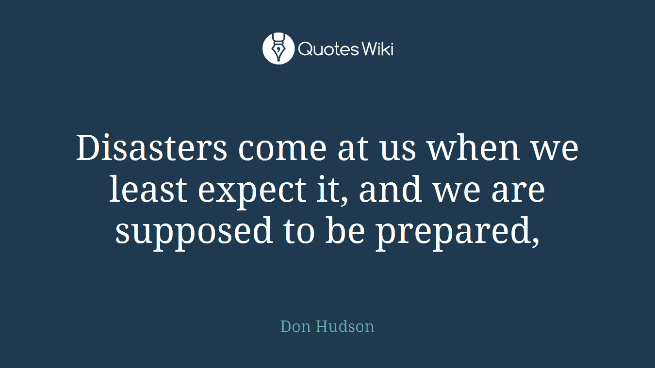 Disasters come at us when we least expect it, and we are supposed to be prepared,