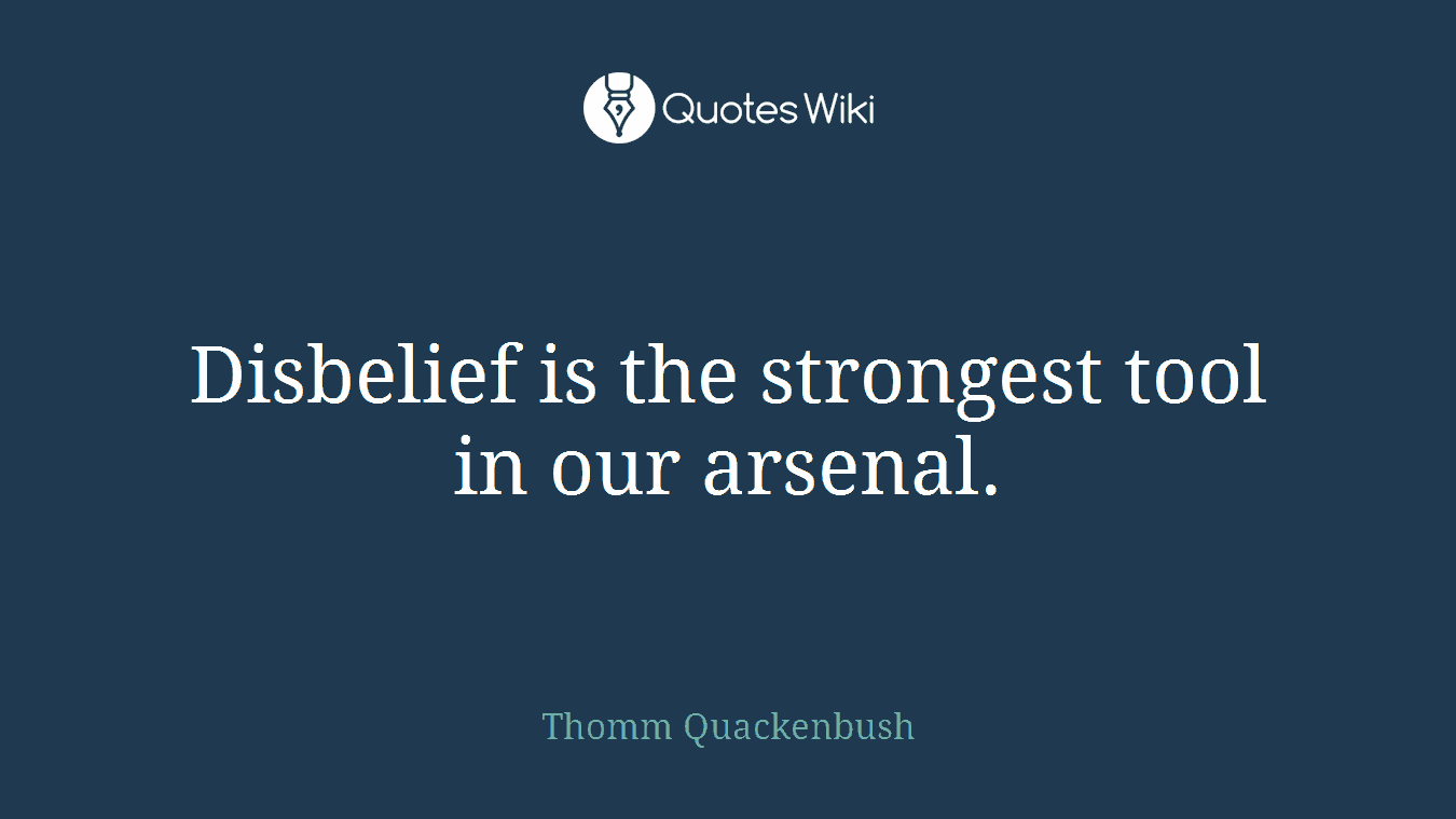 Disbelief is the strongest tool in our arsenal.