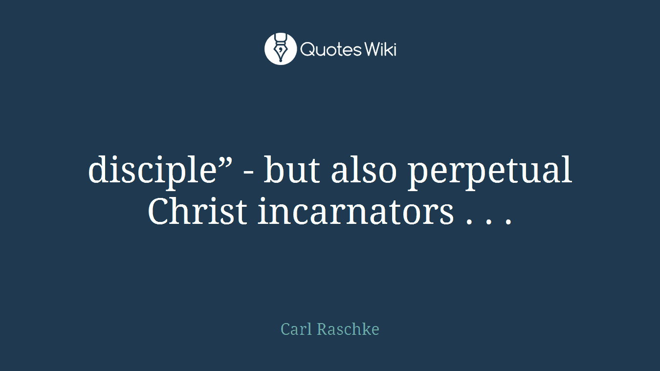 disciple” - but also perpetual Christ incarnators . . .