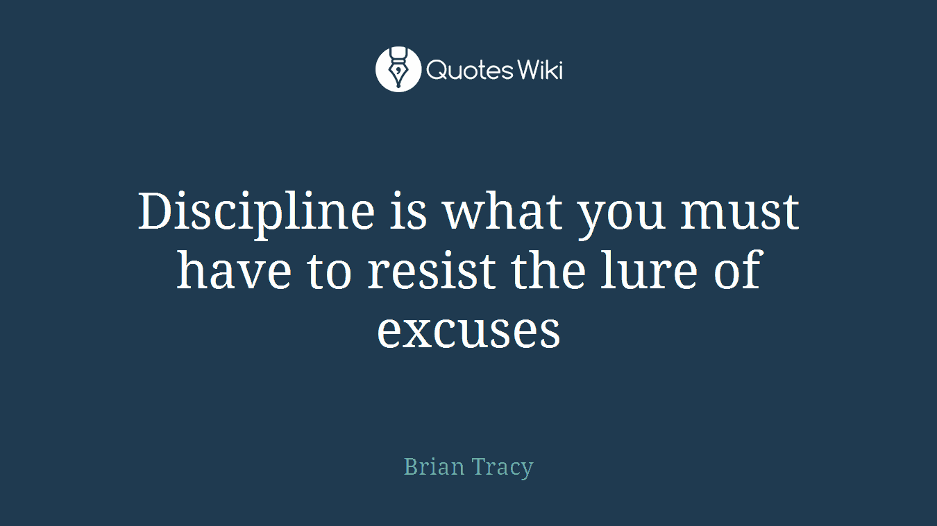 Discipline is what you must have to resist the lure of excuses