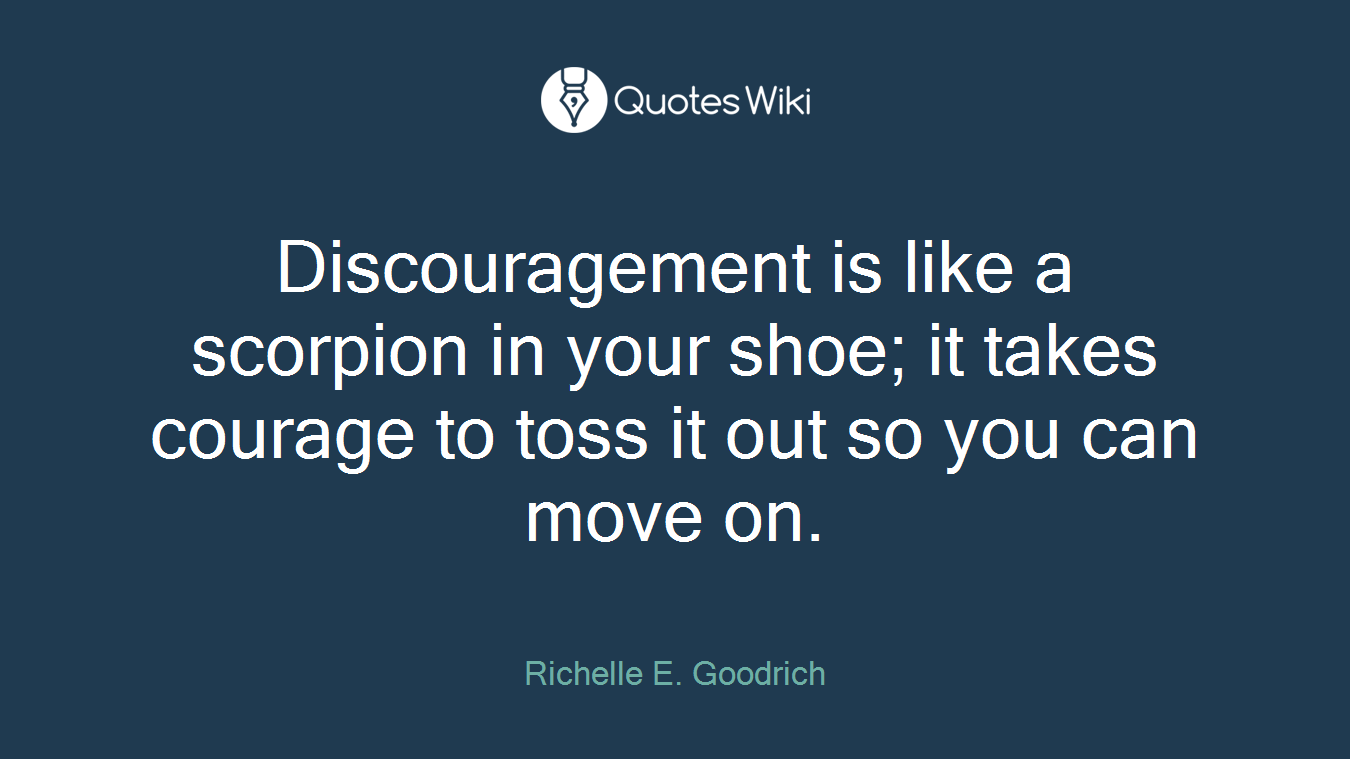 Discouragement is like a scorpion in your shoe; it takes courage to toss it out so you can move on.