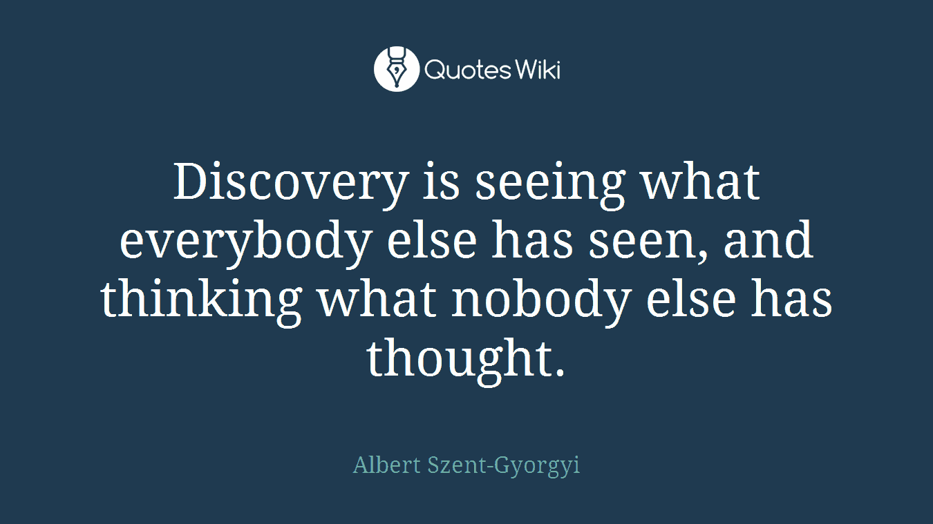 Discovery is seeing what everybody else has seen, and thinking what nobody else has thought.